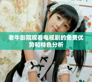 老牛影院觀看電視劇的免費(fèi)優(yōu)勢和特色分析