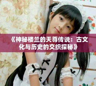 《神秘樓蘭的天尊傳說(shuō)：古文化與歷史的交織探秘》