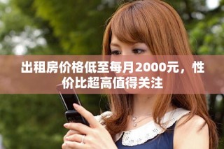 出租房價格低至每月2000元，性價比超高值得關(guān)注