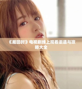 《雁回時》電視劇線上觀看渠道與攻略大全