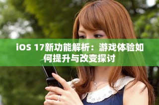 iOS 17新功能解析：游戲體驗如何提升與改變探討
