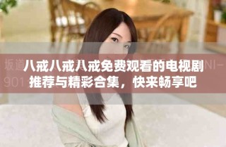 八戒八戒八戒免費(fèi)觀看的電視劇推薦與精彩合集，快來暢享吧