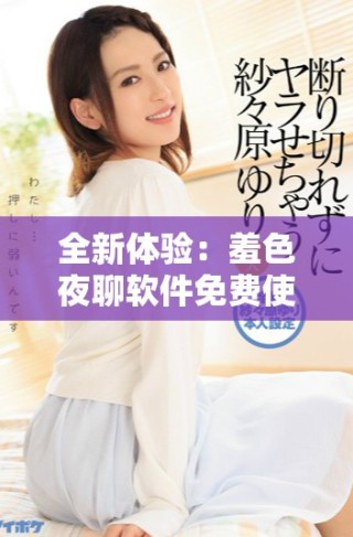 全新體驗(yàn)：羞色夜聊軟件免費(fèi)使用指南與特色介紹