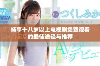暢享十八歲以上電視劇免費(fèi)觀看的最佳途徑與推薦