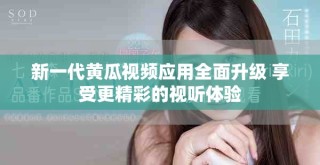 新一代黃瓜視頻應(yīng)用全面升級 享受更精彩的視聽體驗