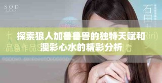 探索狼人加魯魯獸的獨特天賦和澳彩心水的精彩分析