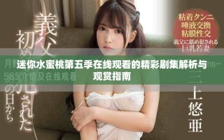 迷你水蜜桃第五季在線觀看的精彩劇集解析與觀賞指南