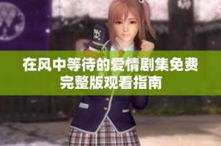 在風(fēng)中等待的愛(ài)情劇集免費(fèi)完整版觀看指南