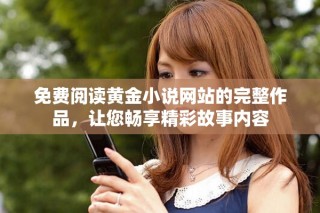 免費(fèi)閱讀黃金小說網(wǎng)站的完整作品，讓您暢享精彩故事內(nèi)容