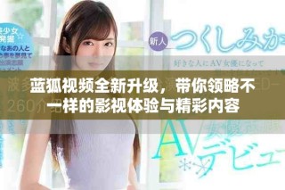 藍狐視頻全新升級，帶你領略不一樣的影視體驗與精彩內容