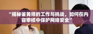 “揭秘鑒黃師的工作與挑戰(zhàn)，如何在內(nèi)容審核中保護(hù)網(wǎng)絡(luò)安全”