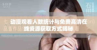 動漫觀看人數(shù)統(tǒng)計與免費高清在線資源獲取方式揭秘