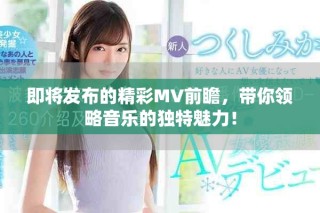 即將發(fā)布的精彩MV前瞻，帶你領(lǐng)略音樂的獨(dú)特魅力！