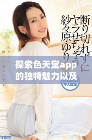 探索色天堂app的獨(dú)特魅力以及全新功能體驗(yàn)揭秘