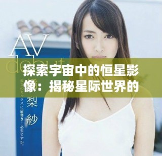 探索宇宙中的恒星影像：揭秘星際世界的美麗與奧秘