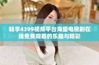暢享4399視頻平臺(tái)海量電視劇在線(xiàn)免費(fèi)觀看的樂(lè)趣與精彩