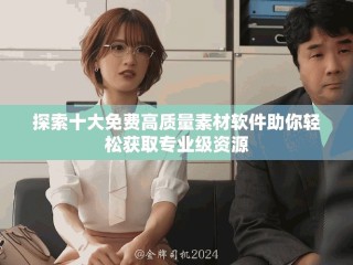 探索十大免費(fèi)高質(zhì)量素材軟件助你輕松獲取專(zhuān)業(yè)級(jí)資源