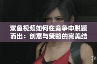 雙魚視頻如何在競爭中脫穎而出：創(chuàng)意與策略的完美結(jié)合