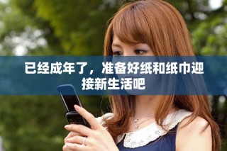 已經(jīng)成年了，準(zhǔn)備好紙和紙巾迎接新生活吧