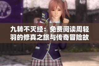 九轉(zhuǎn)不滅經(jīng)：免費閱讀周輕羽的修真之旅與傳奇冒險故事