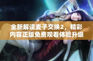 全新解讀麥子交換2，精彩內(nèi)容正版免費(fèi)觀看體驗(yàn)升級(jí)