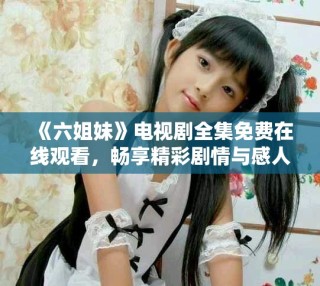 《六姐妹》電視劇全集免費(fèi)在線觀看，暢享精彩劇情與感人故事