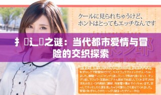 扌喿辶畐之謎：當(dāng)代都市愛(ài)情與冒險(xiǎn)的交織探索