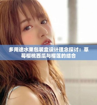 多用途水果包裝盒設(shè)計(jì)理念探討：草莓櫻桃西瓜與榴蓮的結(jié)合