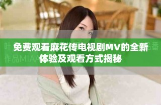 免費觀看麻花傳電視劇MV的全新體驗及觀看方式揭秘