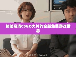 體驗高清CSGO大片的全新免費游戲世界