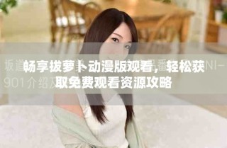 暢享拔蘿卜動漫版觀看，輕松獲取免費觀看資源攻略