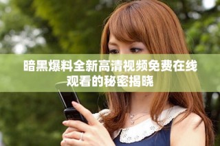 暗黑爆料全新高清視頻免費(fèi)在線觀看的秘密揭曉