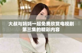 大叔與媽媽一起免費欣賞電視劇第三集的精彩內(nèi)容