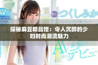 探秘麻豆精品館：令人沉醉的少婦時(shí)尚潮流魅力