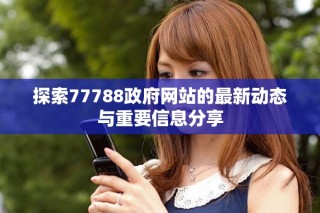 探索77788政府網(wǎng)站的最新動(dòng)態(tài)與重要信息分享