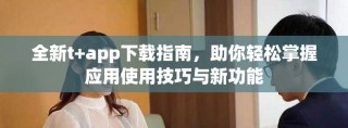 全新t+app下載指南，助你輕松掌握應(yīng)用使用技巧與新功能