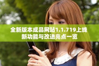 全新版本成品網(wǎng)站1.1.719上線 新功能與改進(jìn)亮點(diǎn)一覽