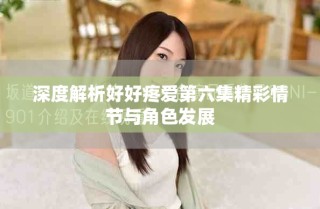深度解析好好疼愛第六集精彩情節(jié)與角色發(fā)展