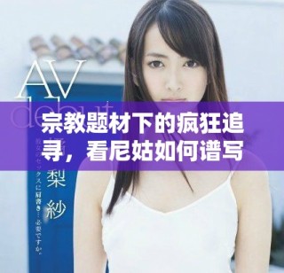 宗教題材下的瘋狂追尋，看尼姑如何譜寫另類人生故事