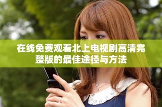 在線免費(fèi)觀看北上電視劇高清完整版的最佳途徑與方法