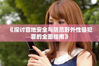 《探討營(yíng)地安全與防范野外性侵犯罪的全面指南》