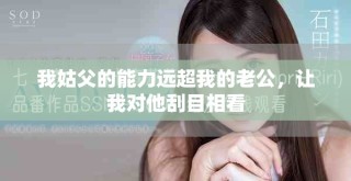 我姑父的能力遠(yuǎn)超我的老公，讓我對(duì)他刮目相看