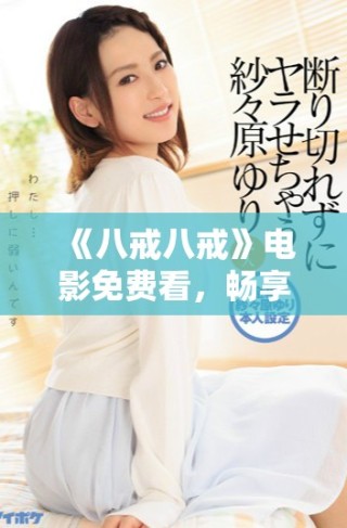 《八戒八戒》電影免費(fèi)看，暢享精彩劇情與幽默時刻