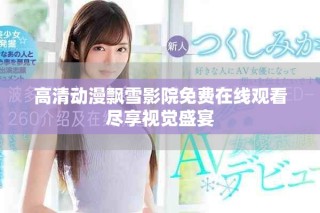 高清動(dòng)漫飄雪影院免費(fèi)在線觀看盡享視覺盛宴