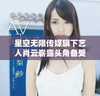 星空無限傳媒旗下藝人肖云嶄露頭角備受關(guān)注