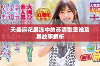 天美麻花果凍中的蘇清歌是誰(shuí)及其故事解析
