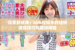 探索新視角：bbb視頻中的獨(dú)特揉捏技巧與趣味體驗(yàn)