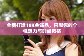 全新打造18K金飾品，閃耀你的個(gè)性魅力與時(shí)尚風(fēng)格