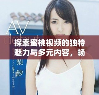 探索蜜桃視頻的獨特魅力與多元內(nèi)容，暢享視聽新體驗