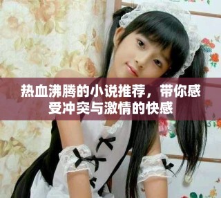 熱血沸騰的小說推薦，帶你感受沖突與激情的快感